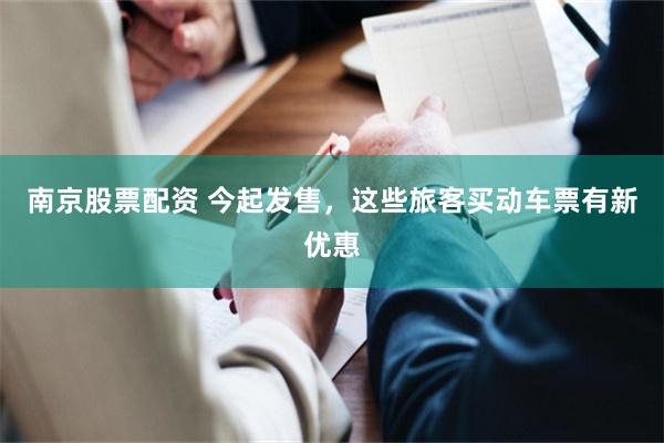 南京股票配资 今起发售，这些旅客买动车票有新优惠