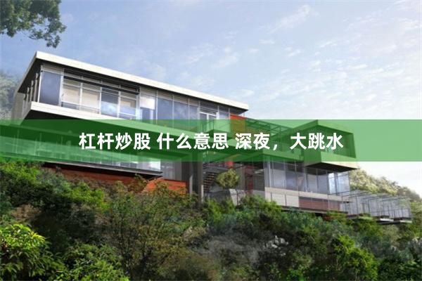 杠杆炒股 什么意思 深夜，大跳水