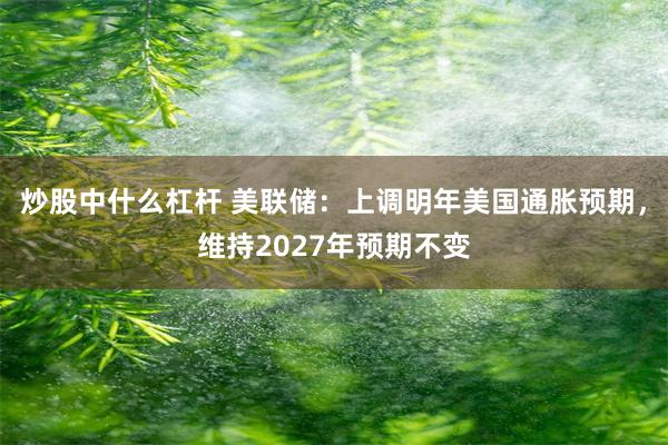炒股中什么杠杆 美联储：上调明年美国通胀预期，维持2027年预期不变