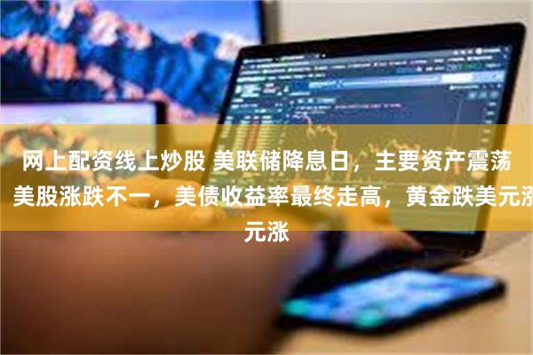 网上配资线上炒股 美联储降息日，主要资产震荡，美股涨跌不一，美债收益率最终走高，黄金跌美元涨