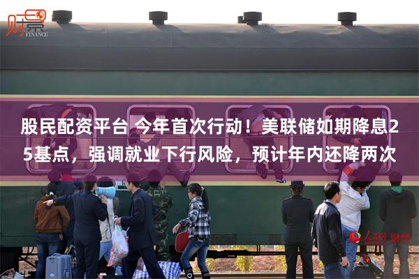 股民配资平台 今年首次行动！美联储如期降息25基点，强调就业下行风险，预计年内还降两次