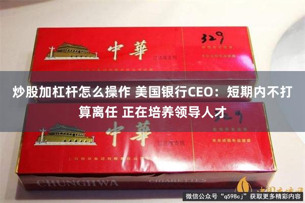 炒股加杠杆怎么操作 美国银行CEO：短期内不打算离任 正在培养领导人才