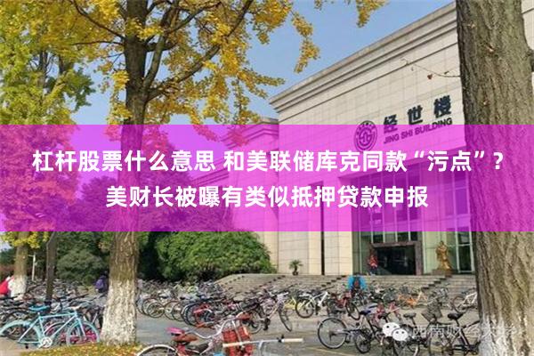杠杆股票什么意思 和美联储库克同款“污点”？美财长被曝有类似抵押贷款申报