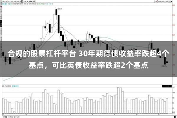 合规的股票杠杆平台 30年期德债收益率跌超4个基点，可比英债收益率跌超2个基点