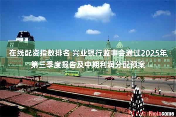 在线配资指数排名 兴业银行监事会通过2025年第三季度报告及中期利润分配预案