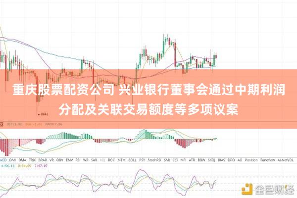 重庆股票配资公司 兴业银行董事会通过中期利润分配及关联交易额度等多项议案
