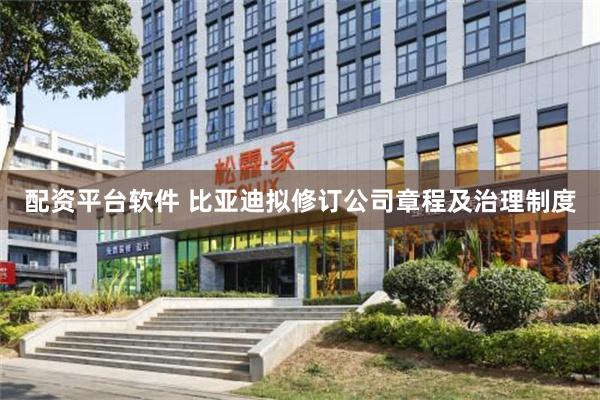 配资平台软件 比亚迪拟修订公司章程及治理制度