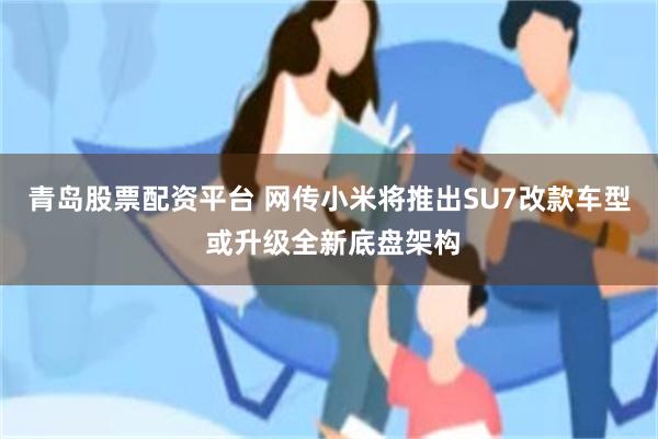 青岛股票配资平台 网传小米将推出SU7改款车型 或升级全新底盘架构