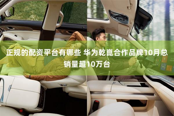 正规的配资平台有哪些 华为乾崑合作品牌10月总销量超10万台