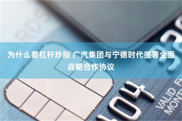 为什么要杠杆炒股 广汽集团与宁德时代签署全面战略合作协议