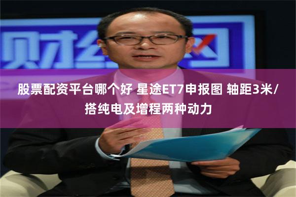 股票配资平台哪个好 星途ET7申报图 轴距3米/搭纯电及增程两种动力