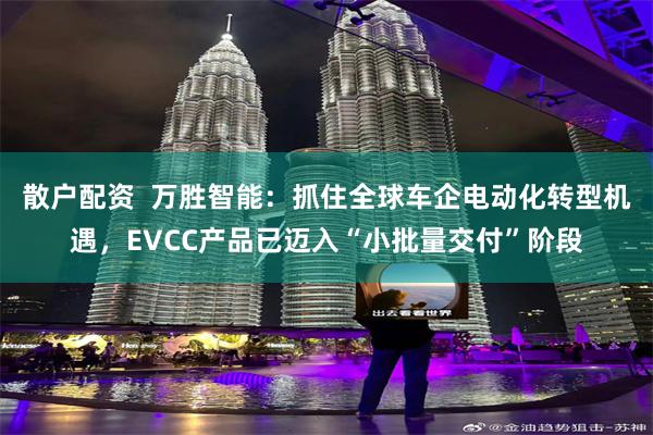 散户配资  万胜智能：抓住全球车企电动化转型机遇，EVCC产品已迈入“小批量交付”阶段