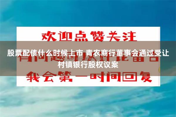 股票配债什么时候上市 青农商行董事会通过受让村镇银行股权议案