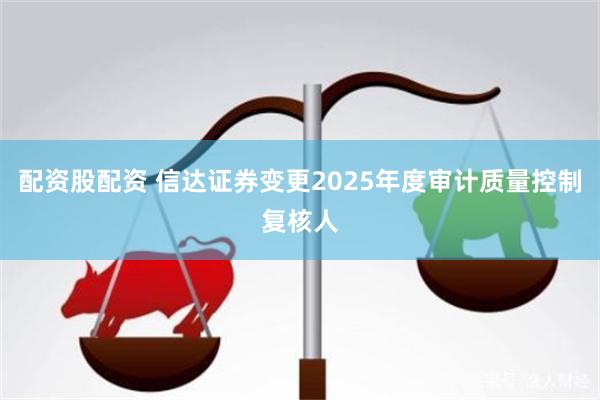 配资股配资 信达证券变更2025年度审计质量控制复核人