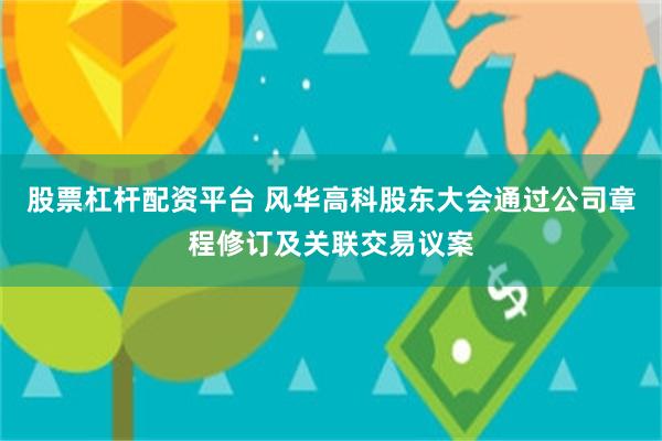 股票杠杆配资平台 风华高科股东大会通过公司章程修订及关联交易议案