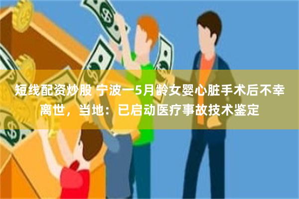短线配资炒股 宁波一5月龄女婴心脏手术后不幸离世，当地：已启动医疗事故技术鉴定
