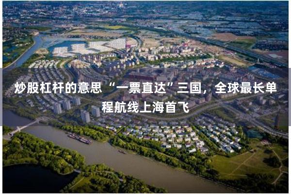 炒股杠杆的意思 “一票直达”三国，全球最长单程航线上海首飞