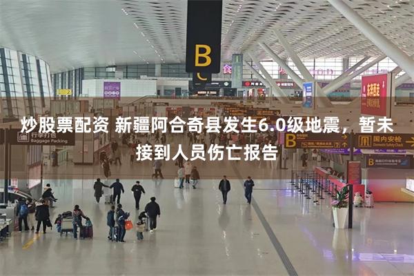 炒股票配资 新疆阿合奇县发生6.0级地震，暂未接到人员伤亡报告