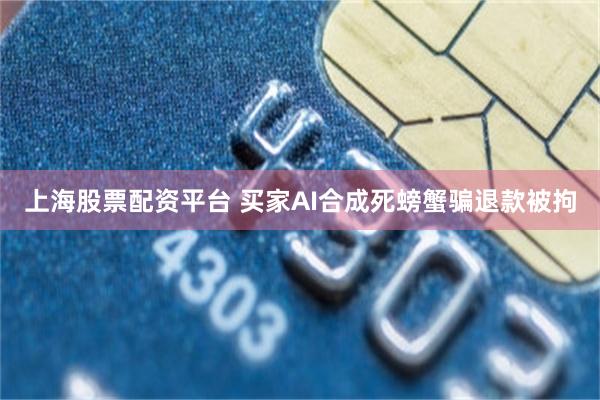 上海股票配资平台 买家AI合成死螃蟹骗退款被拘