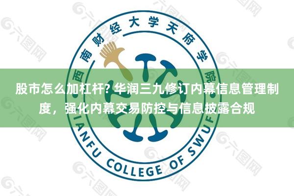 股市怎么加杠杆? 华润三九修订内幕信息管理制度，强化内幕交易防控与信息披露合规