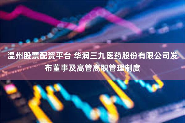 温州股票配资平台 华润三九医药股份有限公司发布董事及高管离职管理制度