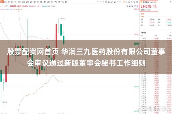 股票配资网首页 华润三九医药股份有限公司董事会审议通过新版董事会秘书工作细则