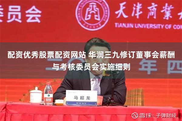配资优秀股票配资网站 华润三九修订董事会薪酬与考核委员会实施细则