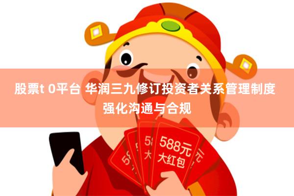 股票t 0平台 华润三九修订投资者关系管理制度 强化沟通与合规