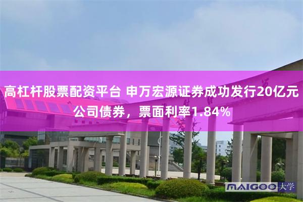 高杠杆股票配资平台 申万宏源证券成功发行20亿元公司债券，票面利率1.84%