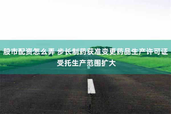 股市配资怎么弄 步长制药获准变更药品生产许可证 受托生产范围扩大