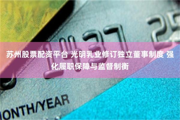 苏州股票配资平台 光明乳业修订独立董事制度 强化履职保障与监督制衡