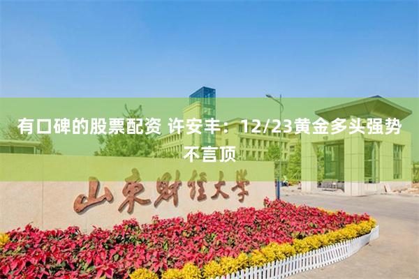 有口碑的股票配资 许安丰：12/23黄金多头强势不言顶