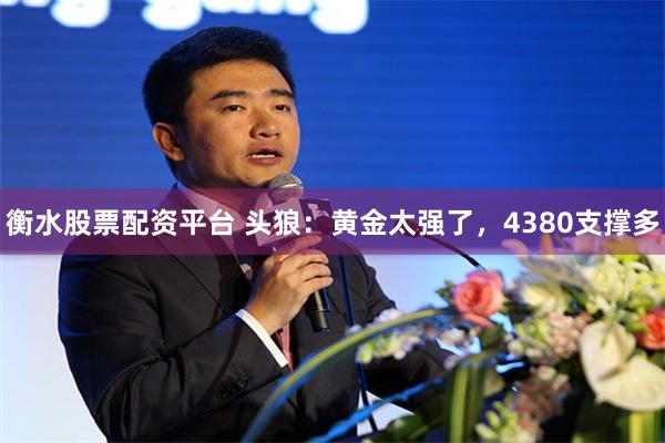 衡水股票配资平台 头狼：黄金太强了，4380支撑多