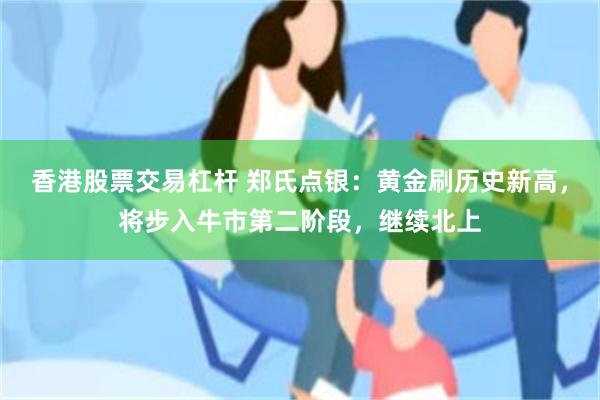 香港股票交易杠杆 郑氏点银：黄金刷历史新高，将步入牛市第二阶段，继续北上