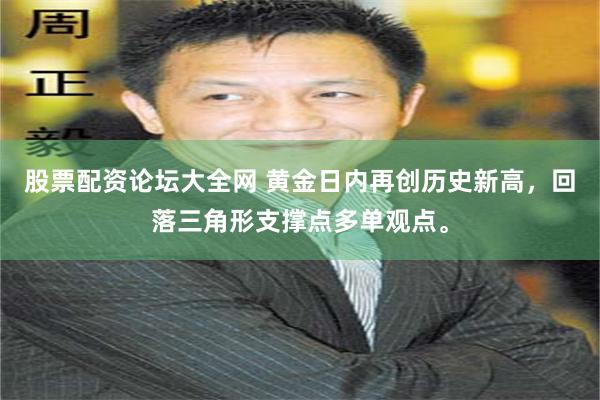 股票配资论坛大全网 黄金日内再创历史新高，回落三角形支撑点多单观点。