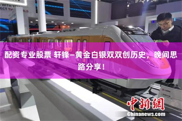 配资专业股票 轩锋—黄金白银双双创历史，晚间思路分享！