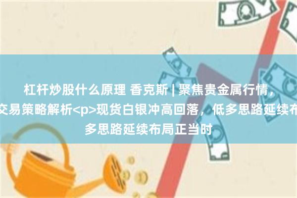 杠杆炒股什么原理 香克斯 | 聚焦贵金属行情，深耕白银交易策略解析<p>现货白银冲高回落，低多思路延续布局正当时