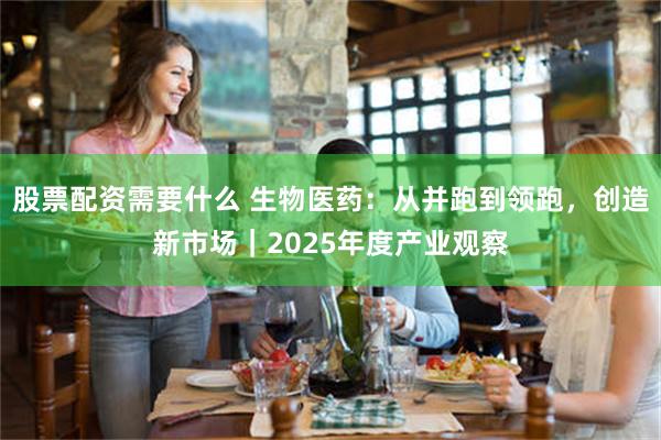 股票配资需要什么 生物医药:从并跑到领跑,创造新市场|2025年度产业观察
