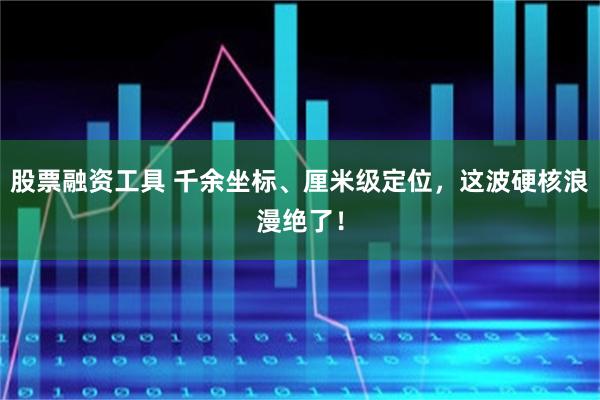 股票融资工具 千余坐标、厘米级定位，这波硬核浪漫绝了！
