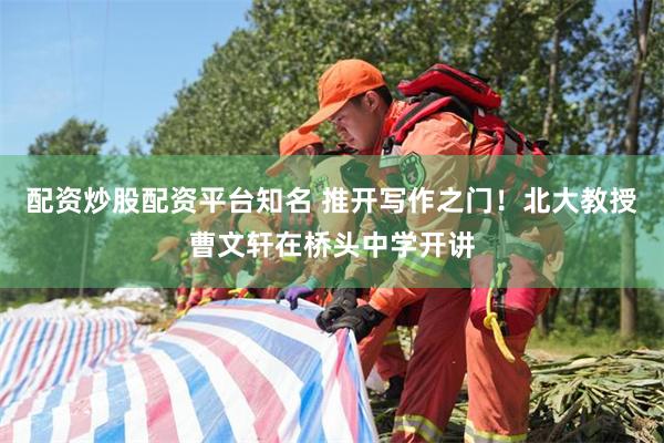配资炒股配资平台知名 推开写作之门！北大教授曹文轩在桥头中学开讲