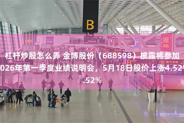 杠杆炒股怎么弄 金博股份（688598）披露将参加2026年第一季度业绩说明会，5月18日股价上涨4.52%