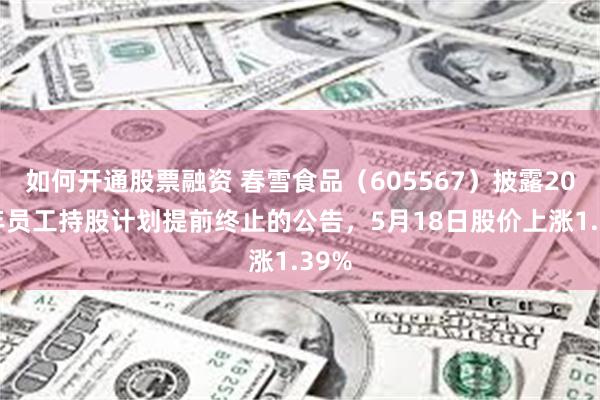 如何开通股票融资 春雪食品（605567）披露2023年员工持股计划提前终止的公告，5月18日股价上涨1.39%