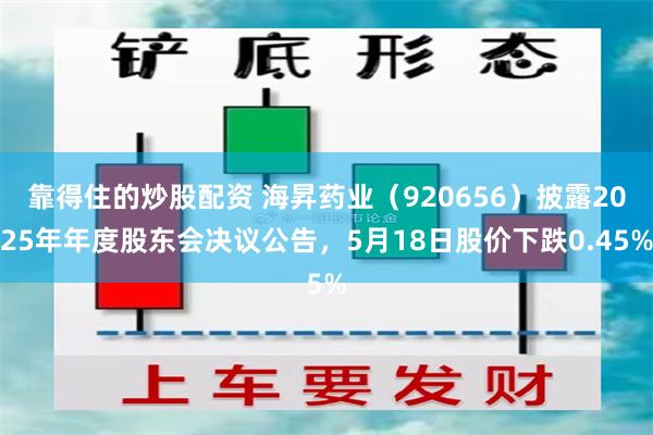 靠得住的炒股配资 海昇药业（920656）披露2025年年度股东会决议公告，5月18日股价下跌0.45%