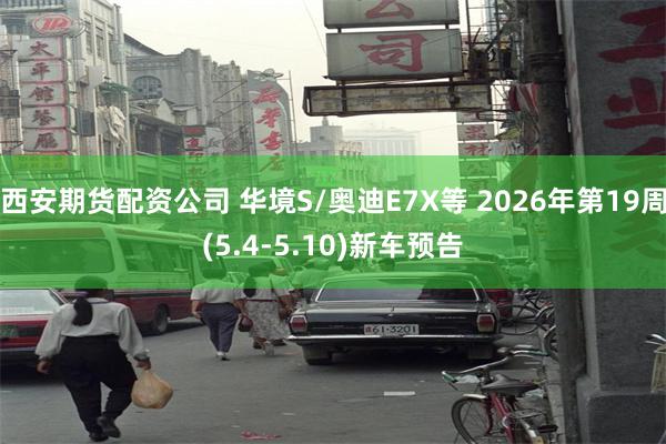 西安期货配资公司 华境S/奥迪E7X等 2026年第19周(5.4-5.10)新车预告