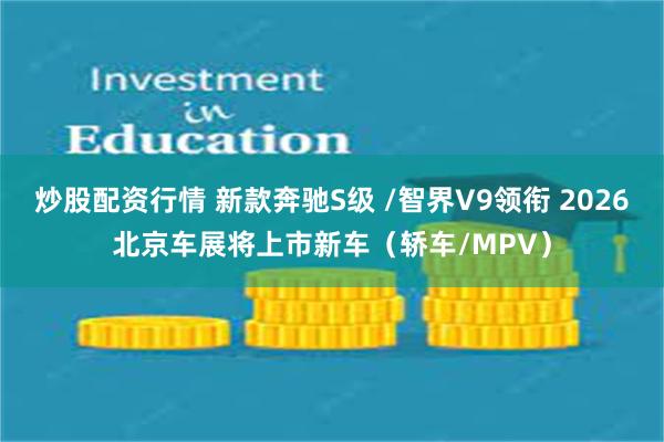炒股配资行情 新款奔驰S级 /智界V9领衔 2026北京车展将上市新车(轿车/MPV)