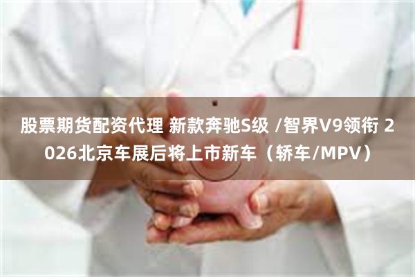 股票期货配资代理 新款奔驰S级 /智界V9领衔 2026北京车展后将上市新车(轿车/MPV)