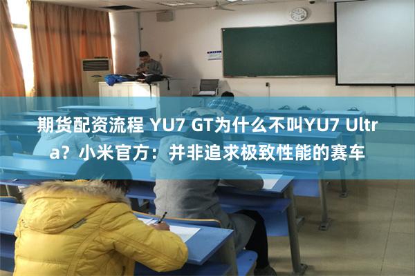 期货配资流程 YU7 GT为什么不叫YU7 Ultra？小米官方：并非追求极致性能的赛车