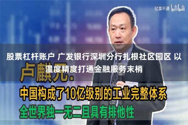 股票杠杆账户 广发银行深圳分行扎根社区园区 以温度精度打通金融服务末梢