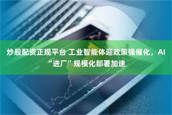 炒股配资正规平台 工业智能体迎政策强催化，AI“进厂”规模化部署加速