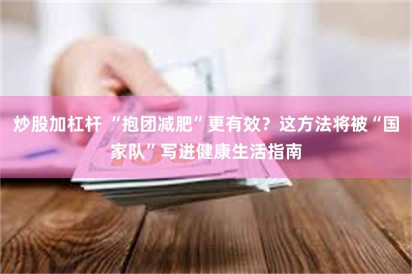 炒股加杠杆 “抱团减肥”更有效？这方法将被“国家队”写进健康生活指南